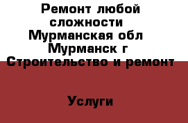 Ремонт любой сложности - Мурманская обл., Мурманск г. Строительство и ремонт » Услуги   